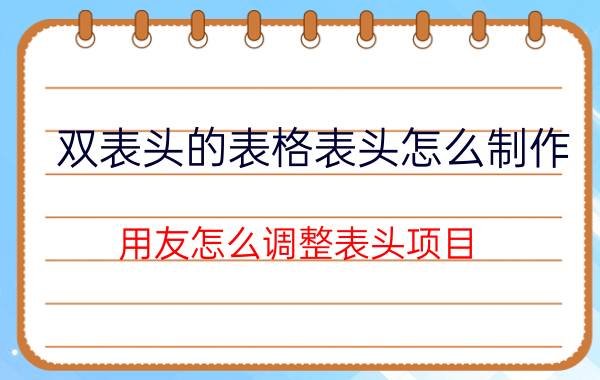 双表头的表格表头怎么制作 用友怎么调整表头项目？